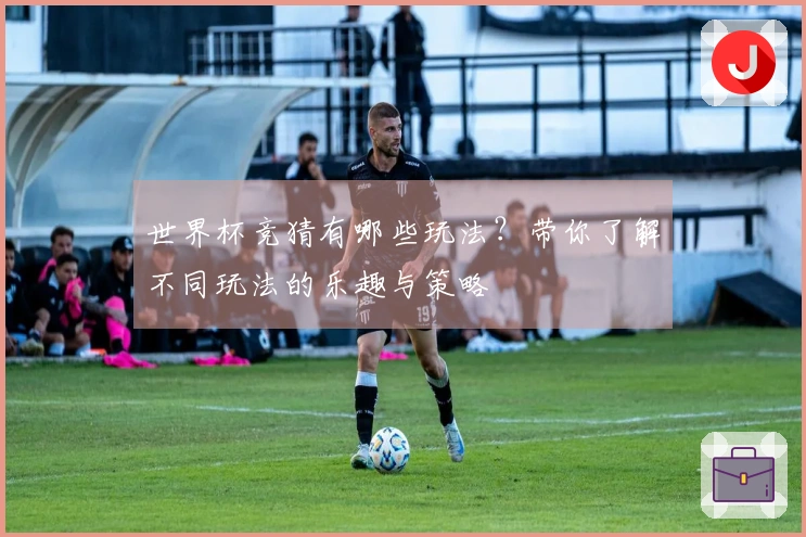 世界杯竞猜有哪些玩法？带你了解不同玩法的乐趣与策略