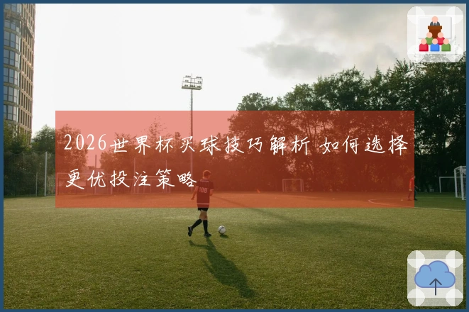 2026世界杯买球技巧解析 如何选择更优投注策略