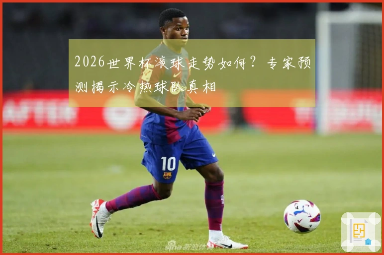 2026世界杯滚球走势如何？专家预测揭示冷热球队真相