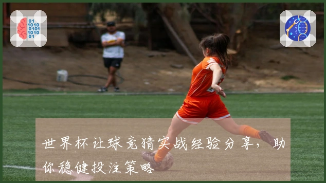 世界杯让球竞猜实战经验分享，助你稳健投注策略