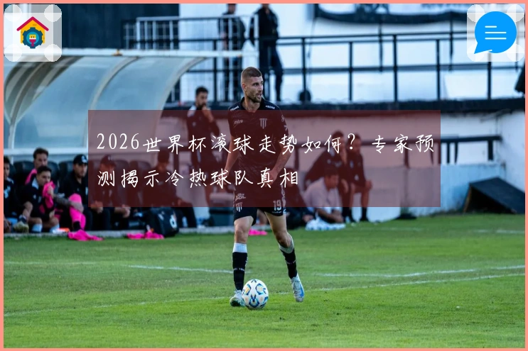 2026世界杯滚球走势如何？专家预测揭示冷热球队真相