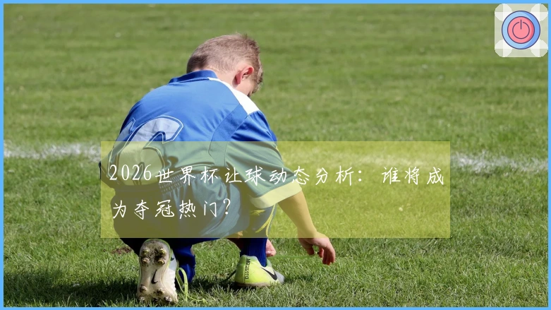 2026世界杯让球动态分析：谁将成为夺冠热门？
