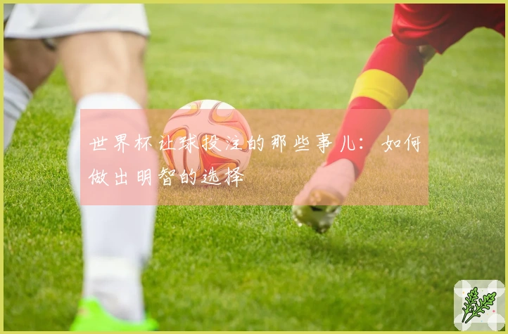 世界杯让球投注的那些事儿：如何做出明智的选择