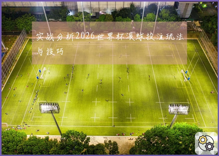 实战分析2026世界杯滚球投注玩法与技巧