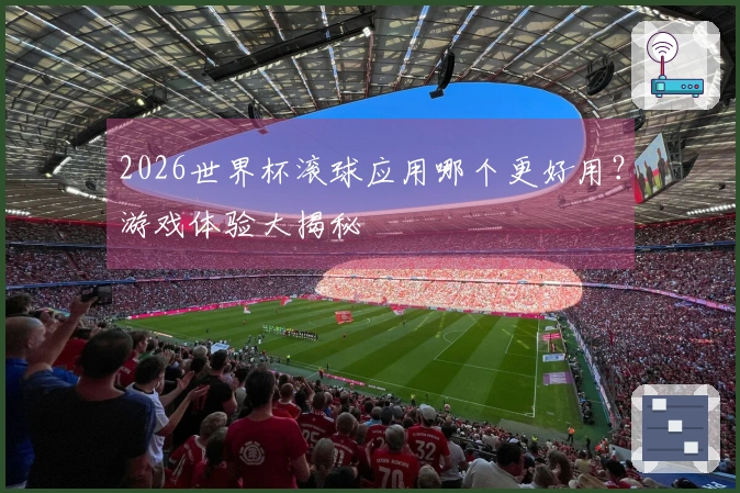 2026世界杯滚球应用哪个更好用？游戏体验大揭秘