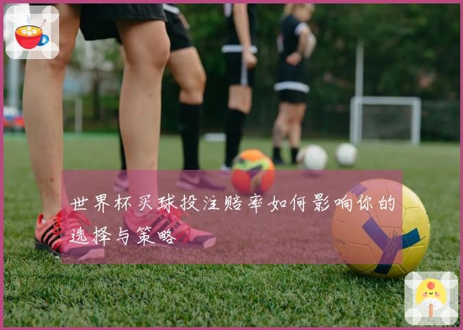 世界杯买球投注赔率如何影响你的选择与策略