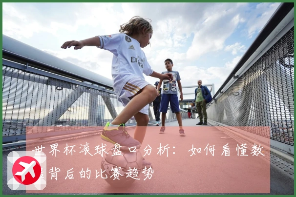 世界杯滚球盘口分析：如何看懂数据背后的比赛趋势