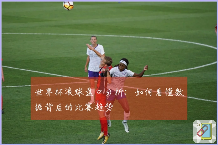 世界杯滚球盘口分析：如何看懂数据背后的比赛趋势