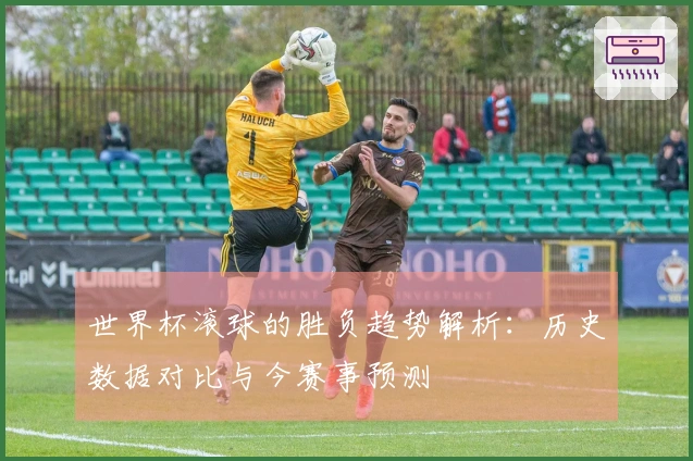 世界杯滚球的胜负趋势解析：历史数据对比与今赛事预测