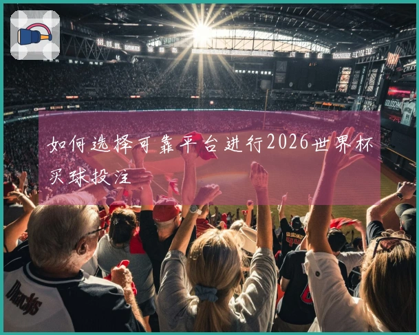 如何选择可靠平台进行2026世界杯买球投注
