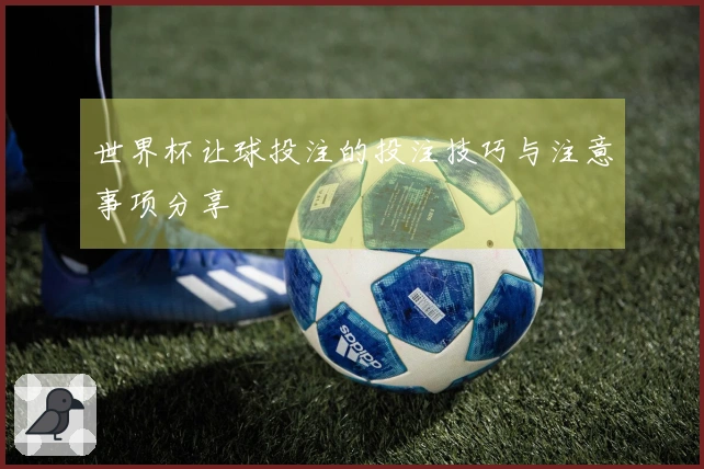 世界杯让球投注的投注技巧与注意事项分享