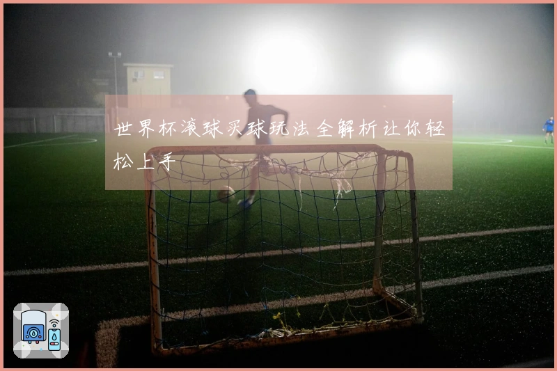 世界杯滚球买球玩法全解析让你轻松上手