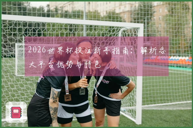 2026世界杯投注新手指南：解析各大平台优势与特色