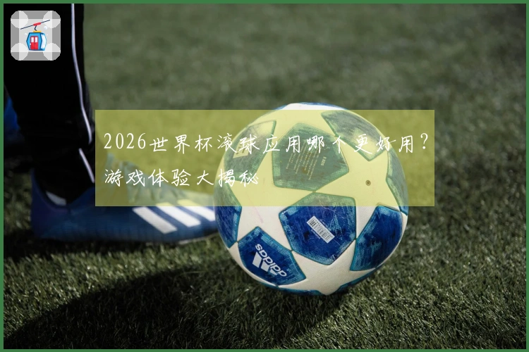 2026世界杯滚球应用哪个更好用？游戏体验大揭秘