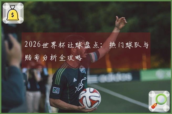 2026世界杯让球盘点：热门球队与赔率分析全攻略