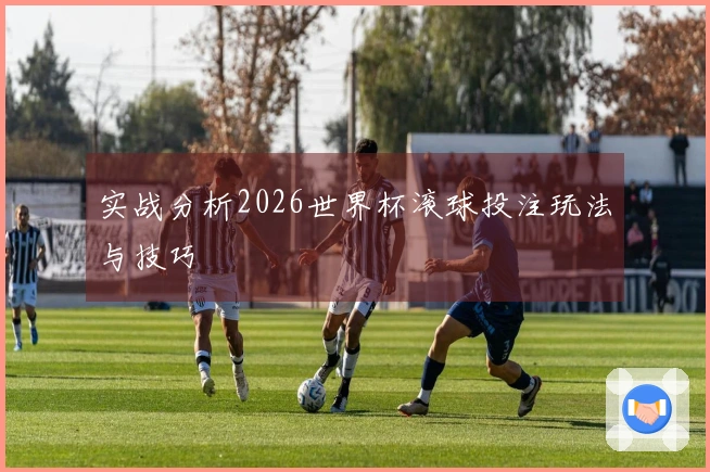 实战分析2026世界杯滚球投注玩法与技巧