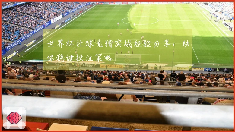 世界杯让球竞猜实战经验分享，助你稳健投注策略