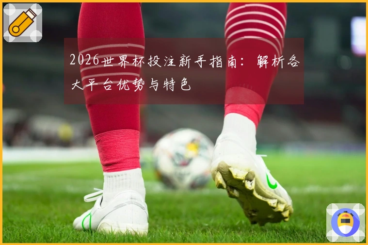 2026世界杯投注新手指南：解析各大平台优势与特色